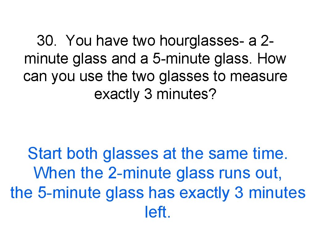 30. You have two hourglasses- a 2 minute glass and a 5 -minute glass.