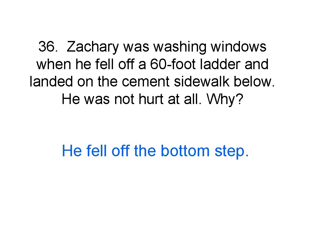 36. Zachary washing windows when he fell off a 60 -foot ladder and landed
