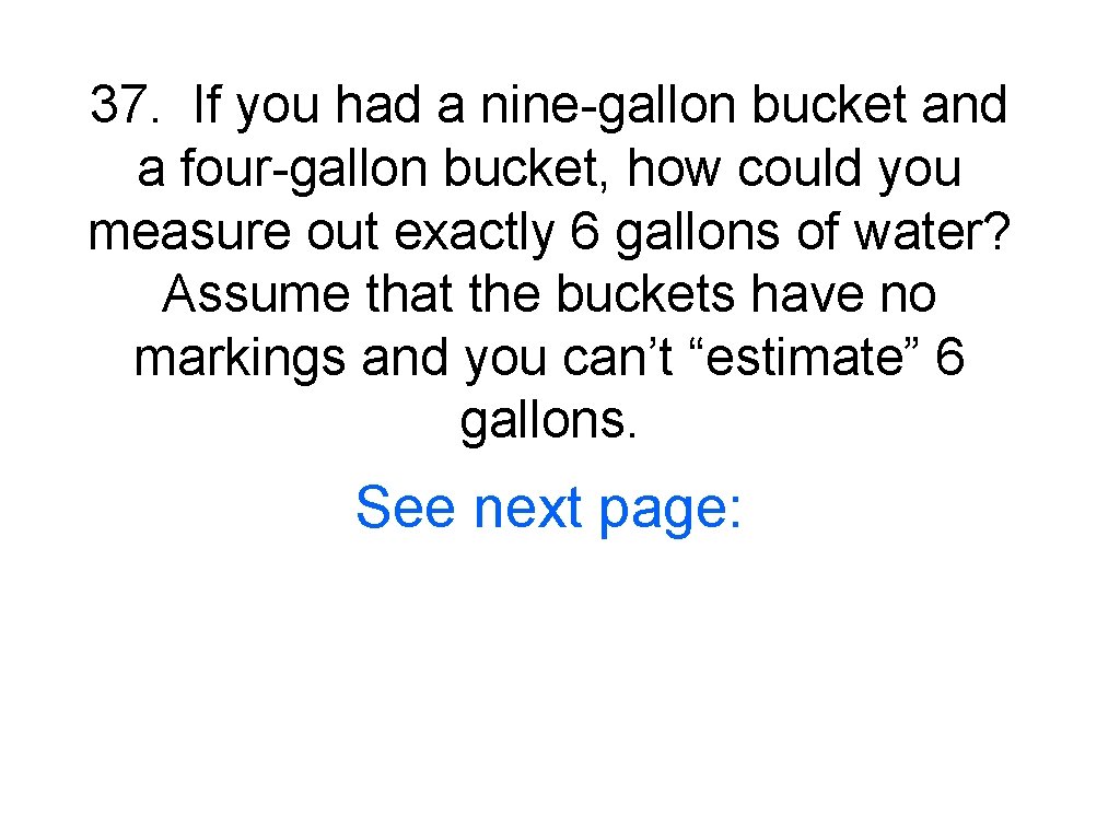 37. If you had a nine-gallon bucket and a four-gallon bucket, how could you