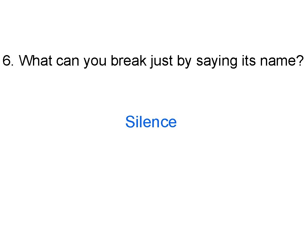 6. What can you break just by saying its name? Silence 