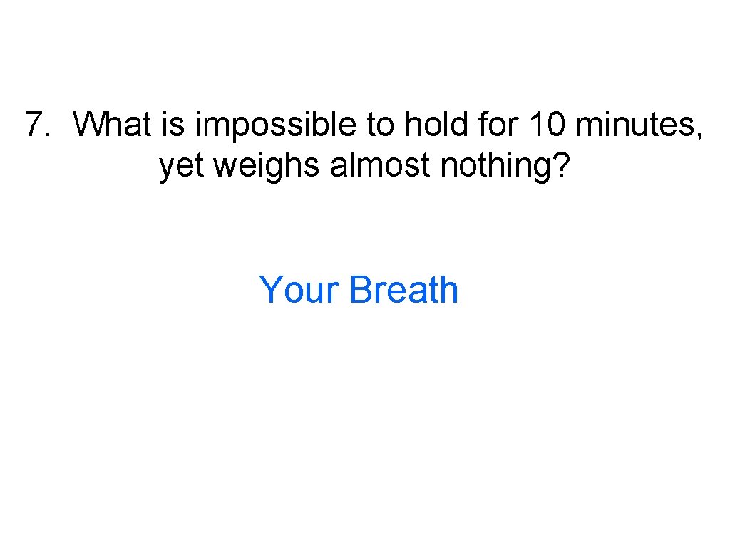 7. What is impossible to hold for 10 minutes, yet weighs almost nothing? Your