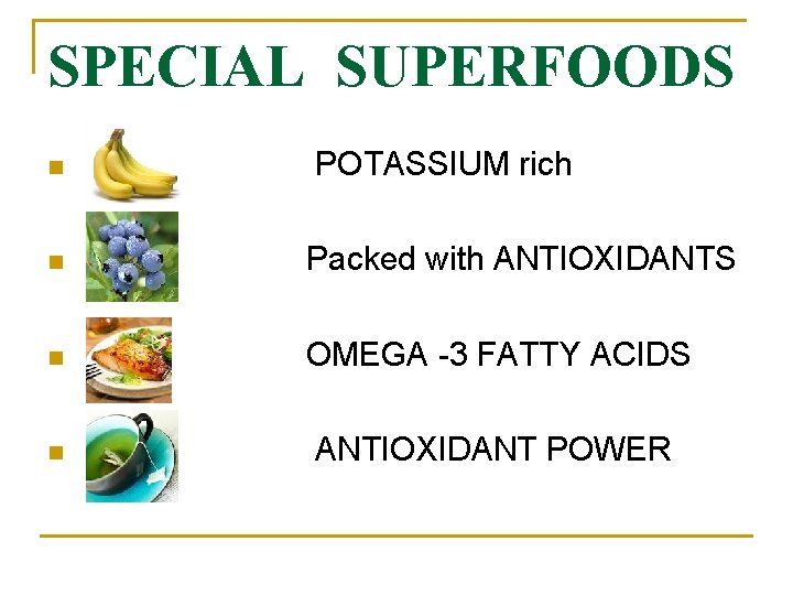 SPECIAL SUPERFOODS n POTASSIUM rich n Packed with ANTIOXIDANTS n OMEGA -3 FATTY ACIDS