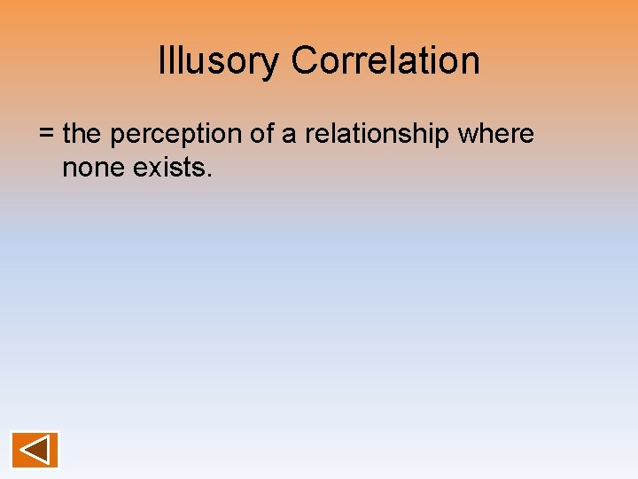 Illusory Correlation = the perception of a relationship where none exists. 