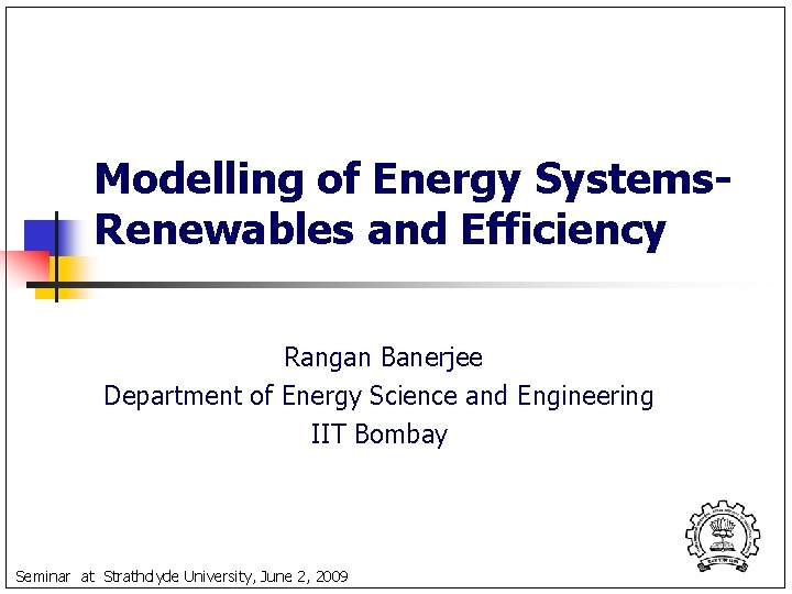 Modelling of Energy Systems. Renewables and Efficiency Rangan Banerjee Department of Energy Science and