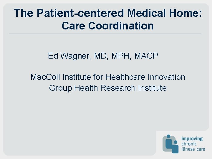 The Patient-centered Medical Home: Care Coordination Ed Wagner, MD, MPH, MACP Mac. Coll Institute