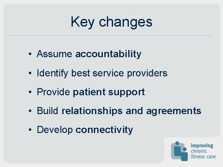 Key changes • Assume accountability • Identify best service providers • Provide patient support