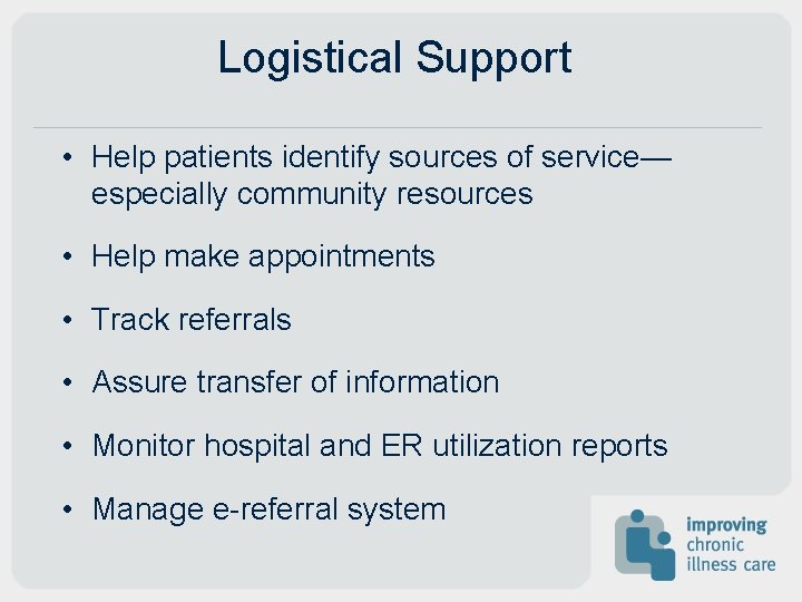 Logistical Support • Help patients identify sources of service— especially community resources • Help