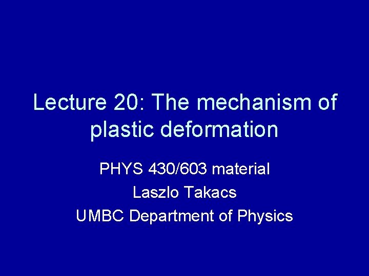 Lecture 20: The mechanism of plastic deformation PHYS 430/603 material Laszlo Takacs UMBC Department
