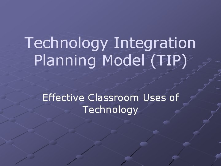 Technology Integration Planning Model (TIP) Effective Classroom Uses of Technology 