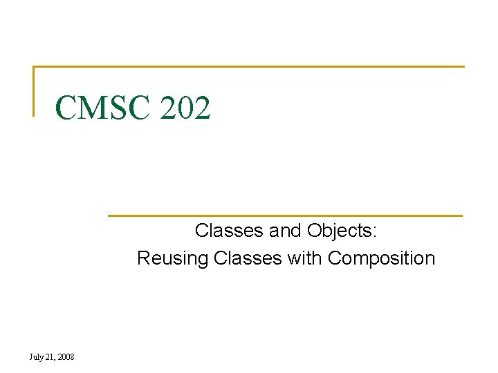 CMSC 202 Classes and Objects: Reusing Classes with Composition July 21, 2008 