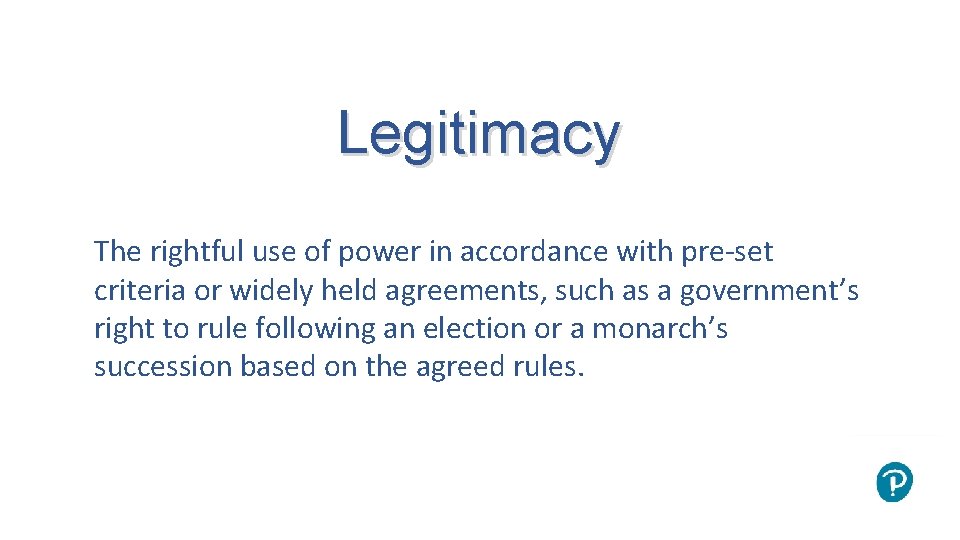 Legitimacy The rightful use of power in accordance with pre-set criteria or widely held