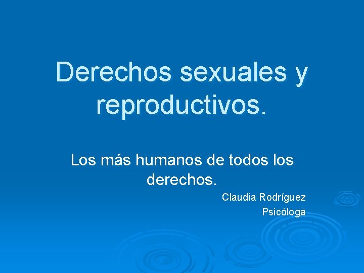 Derechos sexuales y reproductivos. Los más humanos de todos los derechos. Claudia Rodríguez Psicóloga