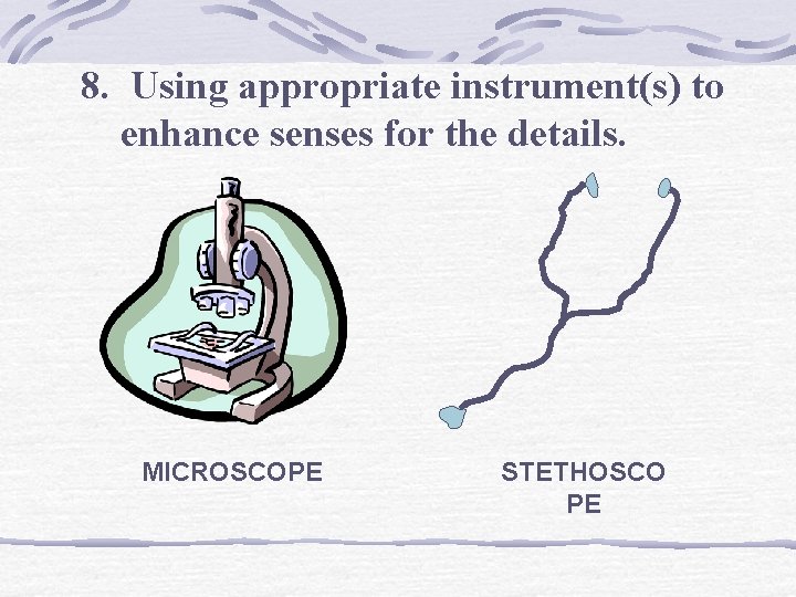 8. Using appropriate instrument(s) to enhance senses for the details. MICROSCOPE STETHOSCO PE 