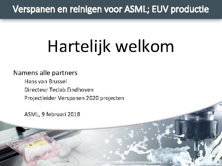 Verspanen en reinigen voor ASML; EUV productie Hartelijk welkom Namens alle partners Hans van