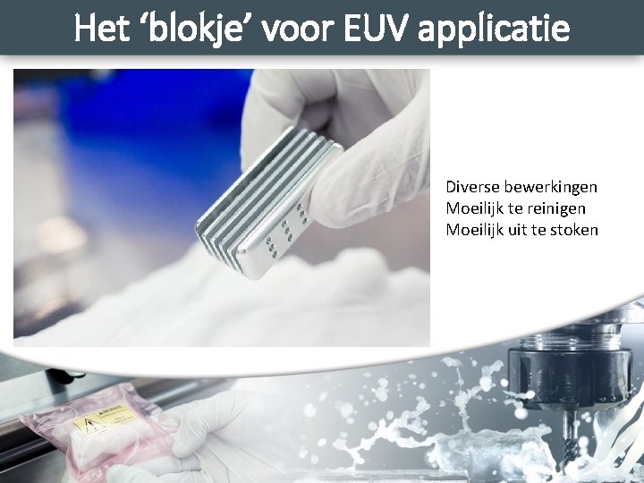 Het ‘blokje’ voor EUV applicatie Diverse bewerkingen Moeilijk te reinigen Moeilijk uit te stoken