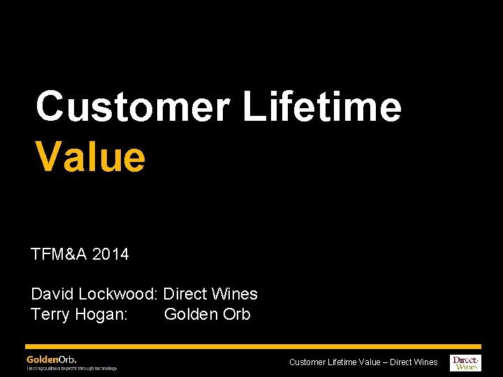 Customer Lifetime Value TFM&A 2014 David Lockwood: Direct Wines Terry Hogan: Golden Orb Customer