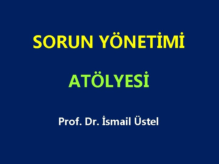 SORUN YÖNETİMİ ATÖLYESİ Prof. Dr. İsmail Üstel 