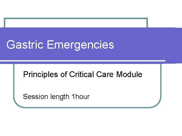 Gastric Emergencies Principles of Critical Care Module Session length 1 hour 