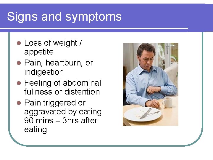 Signs and symptoms Loss of weight / appetite l Pain, heartburn, or indigestion l