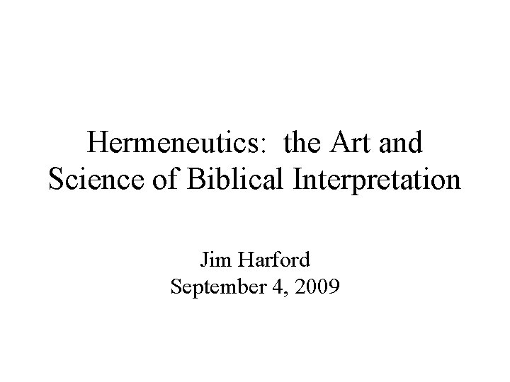 Hermeneutics: the Art and Science of Biblical Interpretation Jim Harford September 4, 2009 