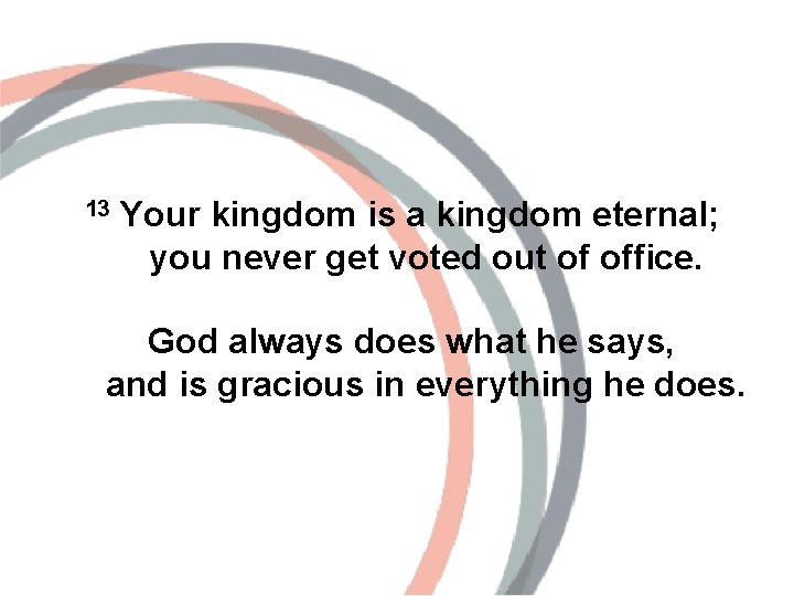  13 Your kingdom is a kingdom eternal; you never get voted out of