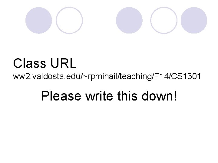 Class URL ww 2. valdosta. edu/~rpmihail/teaching/F 14/CS 1301 Please write this down! 