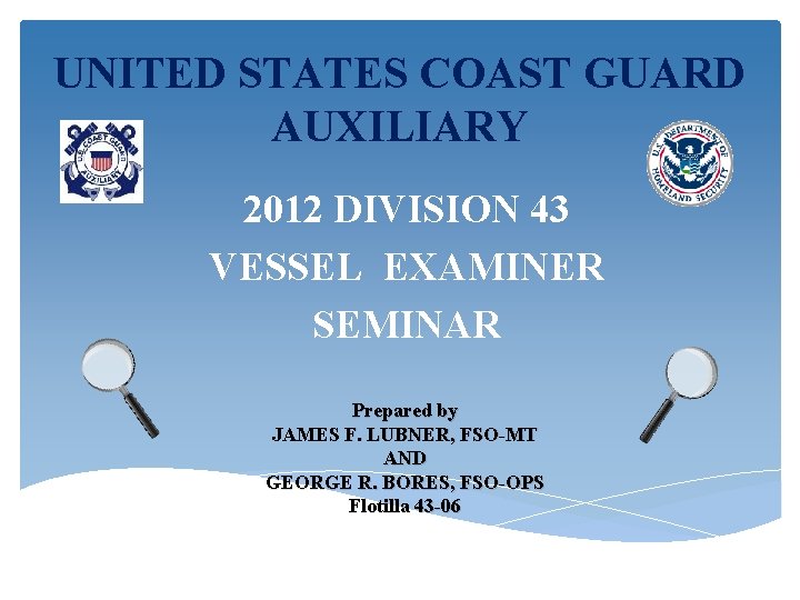 UNITED STATES COAST GUARD AUXILIARY 2012 DIVISION 43 VESSEL EXAMINER SEMINAR Prepared by JAMES