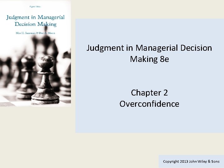 Judgment in Managerial Decision Making 8 e Chapter 2 Overconfidence Copyright 2013 John Wiley