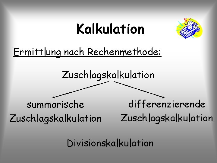 Kalkulation Ermittlung nach Rechenmethode: Zuschlagskalkulation summarische Zuschlagskalkulation differenzierende Zuschlagskalkulation Divisionskalkulation 