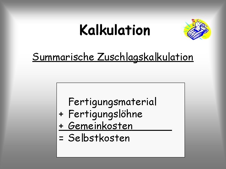 Kalkulation Summarische Zuschlagskalkulation Fertigungsmaterial + Fertigungslöhne + Gemeinkosten = Selbstkosten 