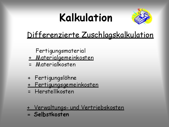 Kalkulation Differenzierte Zuschlagskalkulation Fertigungsmaterial + Materialgemeinkosten = Materialkosten + Fertigungslöhne + Fertigungsgemeinkosten = Herstellkosten