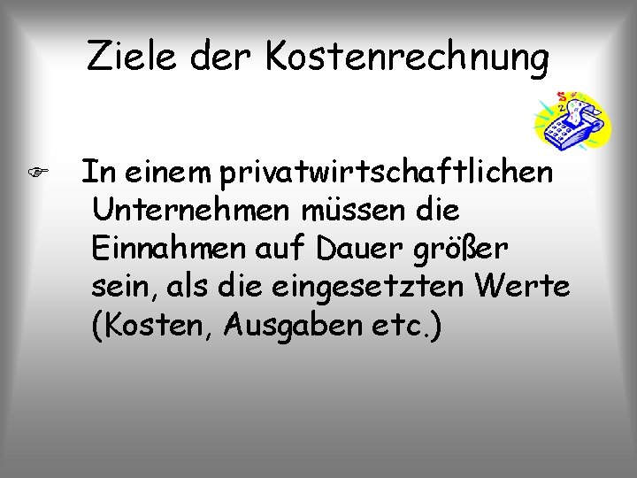 Ziele der Kostenrechnung In einem privatwirtschaftlichen Unternehmen müssen die Einnahmen auf Dauer größer sein,