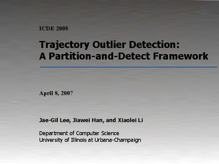 ICDE 2008 Trajectory Outlier Detection: A Partition-and-Detect Framework April 8, 2007 Jae-Gil Lee, Jiawei