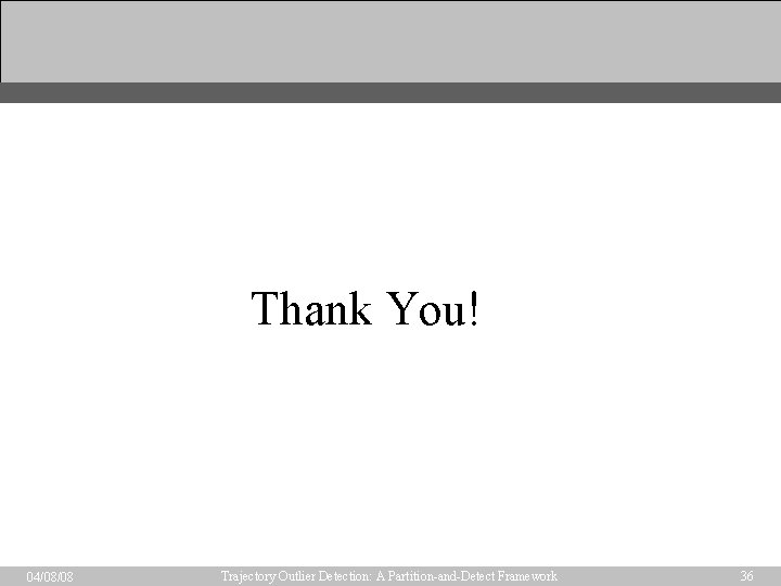 Thank You! 04/08/08 Trajectory Outlier Detection: A Partition-and-Detect Framework 36 