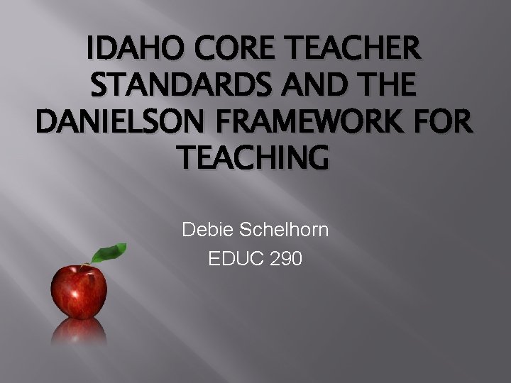 IDAHO CORE TEACHER STANDARDS AND THE DANIELSON FRAMEWORK FOR TEACHING Debie Schelhorn EDUC 290