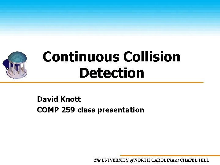 Continuous Collision Detection David Knott COMP 259 class presentation The UNIVERSITY of NORTH CAROLINA