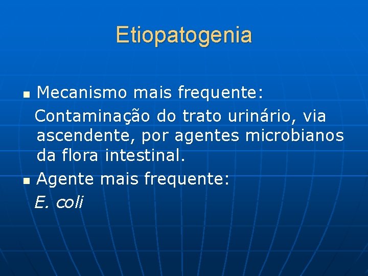 Etiopatogenia Mecanismo mais frequente: Contaminação do trato urinário, via ascendente, por agentes microbianos da