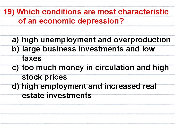 19) Which conditions are most characteristic of an economic depression? a) high unemployment and