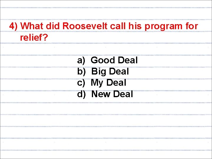 4) What did Roosevelt call his program for relief? a) Good Deal b) Big