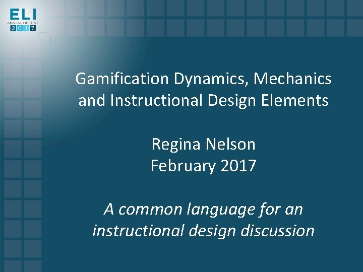 Gamification Dynamics, Mechanics and Instructional Design Elements Regina Nelson February 2017 A common language Gamification Dynamics, Mechanics and Instructional Design Elements Regina Nelson February 2017 A common language
