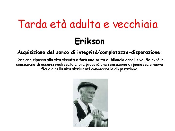 Tarda età adulta e vecchiaia Erikson Acquisizione del senso di integrità/completezza-disperazione: L’anziano ripensa alla