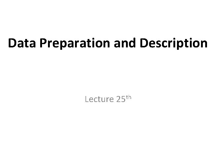 Data Preparation and Description Lecture 25 th Data Preparation and Description Lecture 25 th