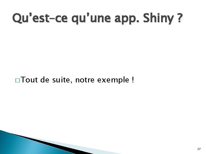 Qu’est–ce qu’une app. Shiny ? � Tout de suite, notre exemple ! 27 Qu’est–ce qu’une app. Shiny ? � Tout de suite, notre exemple ! 27