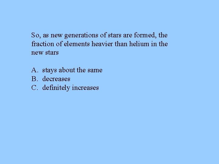 So, as new generations of stars are formed, the fraction of elements heavier than So, as new generations of stars are formed, the fraction of elements heavier than