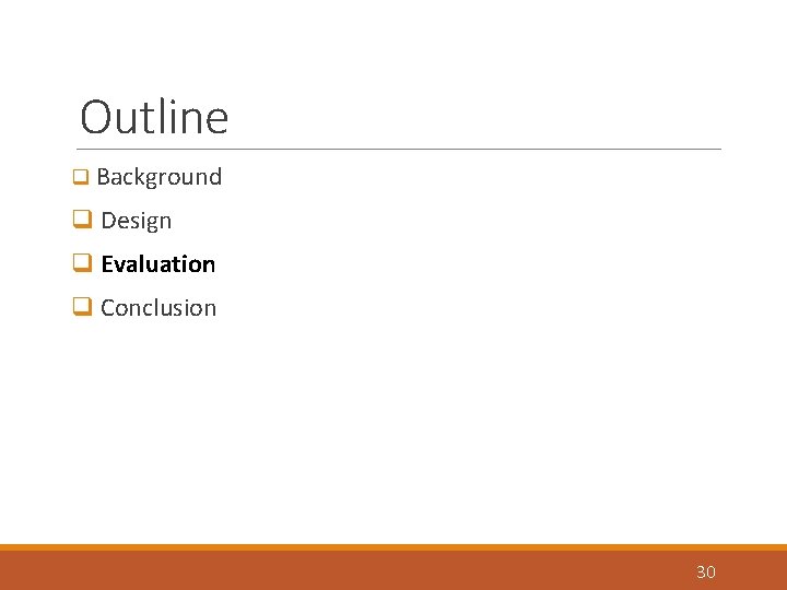 Outline q Background q Design q Evaluation q Conclusion 30 