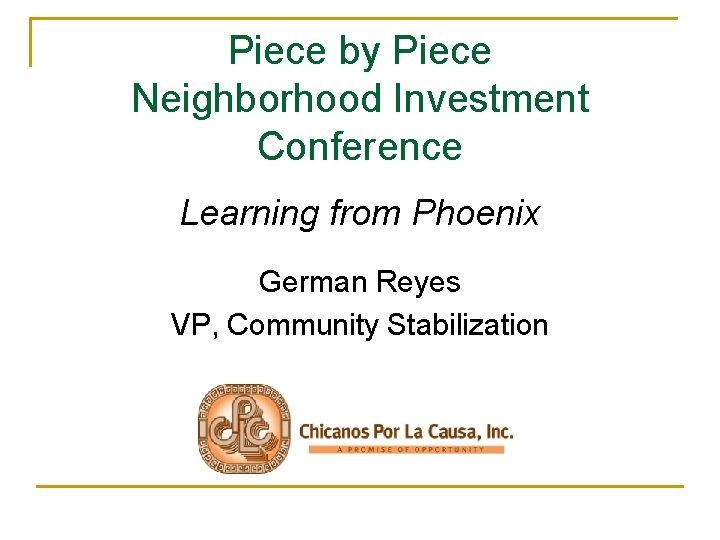 Piece by Piece Neighborhood Investment Conference Learning from Phoenix German Reyes VP, Community Stabilization