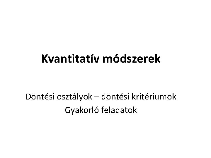 Kvantitatív módszerek Döntési osztályok – döntési kritériumok Gyakorló feladatok 