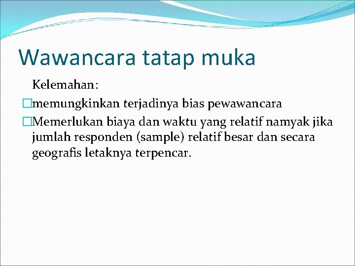 Wawancara tatap muka Kelemahan: �memungkinkan terjadinya bias pewawancara �Memerlukan biaya dan waktu yang relatif