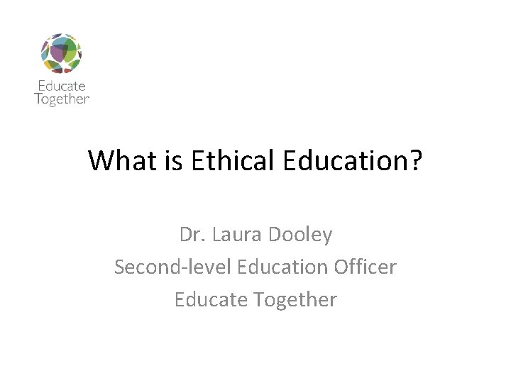 What is Ethical Education? Dr. Laura Dooley Second-level Education Officer Educate Together 