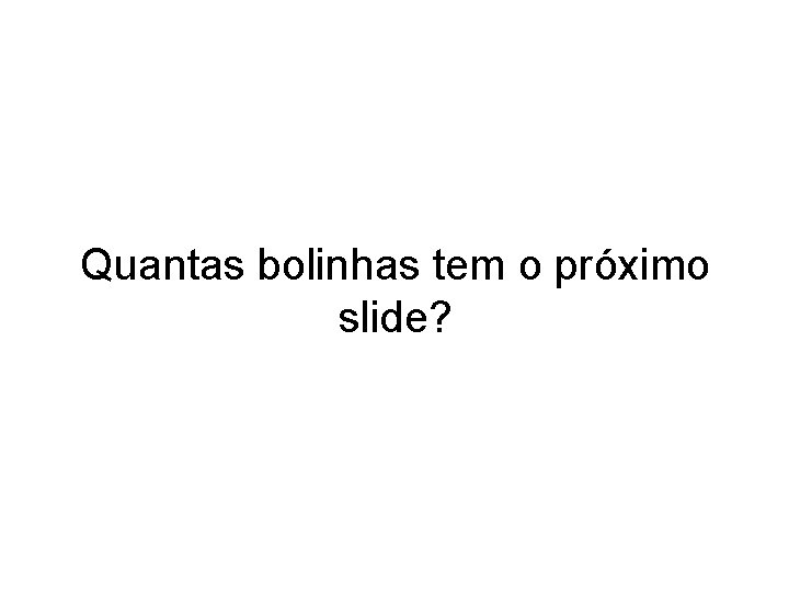 Quantas bolinhas tem o próximo slide? 